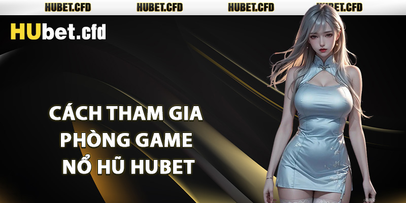 Cách tham gia phòng game nổ hũ Hubet