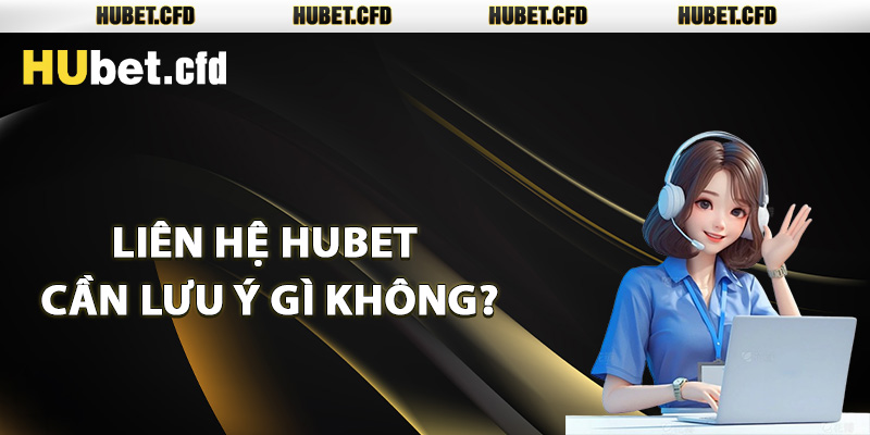 Liên hệ Hubet cần lưu ý gì không?