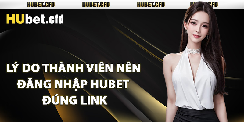 Lý do thành viên nên đăng nhập Hubet đúng link