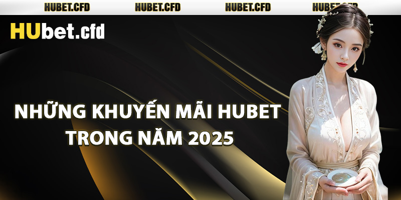 Những khuyến mãi Hubet trong năm 2025