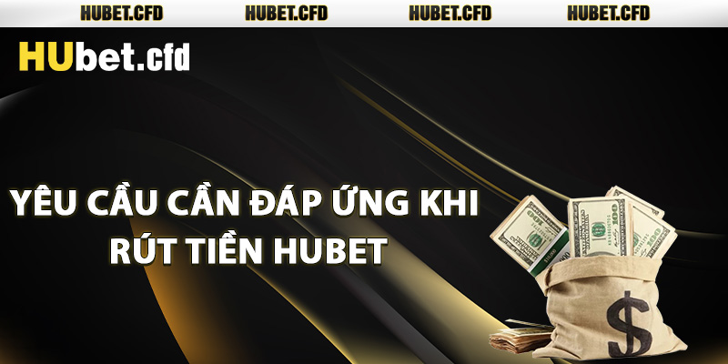 Yêu cầu cần đáp ứng khi rút tiền Hubet